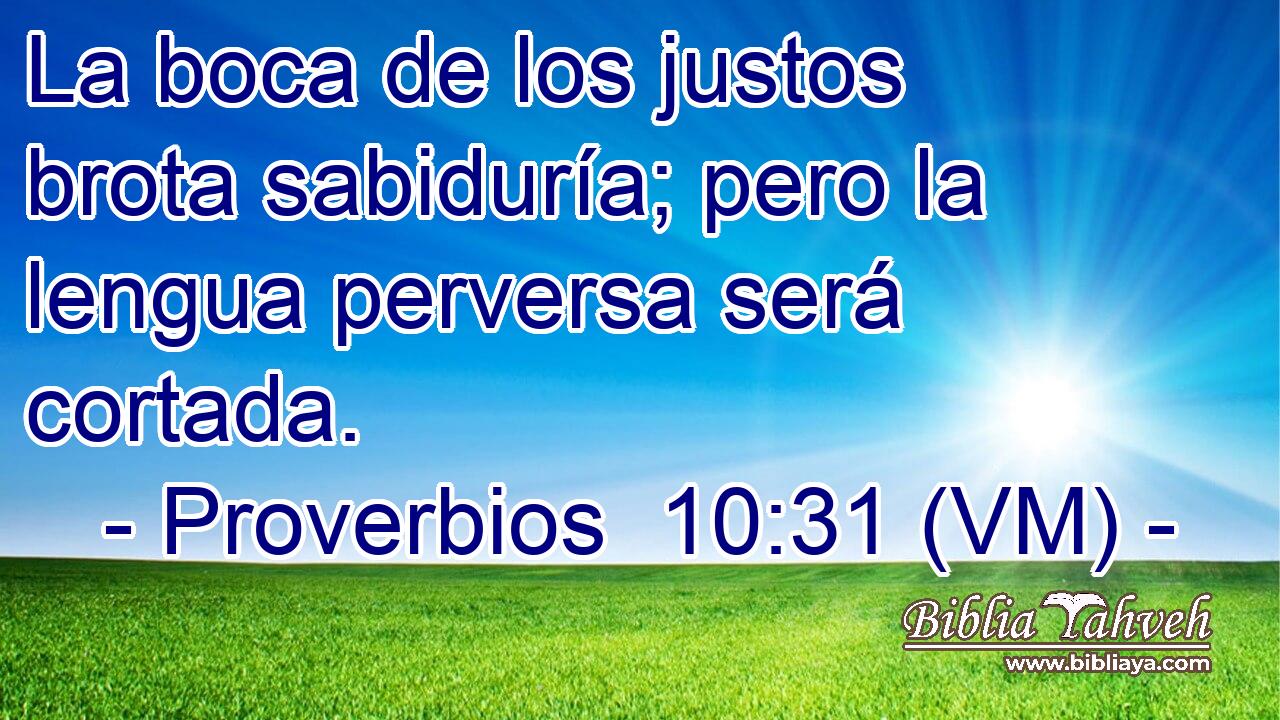  La boca de los justos brota sabiduría; pero la lengua perversa será cortada. 
