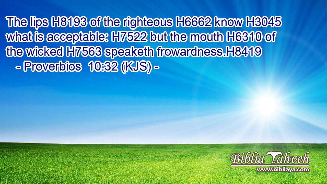 The lips H8193 of the righteous H6662 know H3045 what is acceptable: H7522 but the mouth H6310 of the wicked H7563 speaketh frowardness.H8419