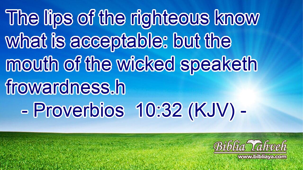 The lips of the righteous know what is acceptable: but the mouth of the wicked speaketh frowardness.h