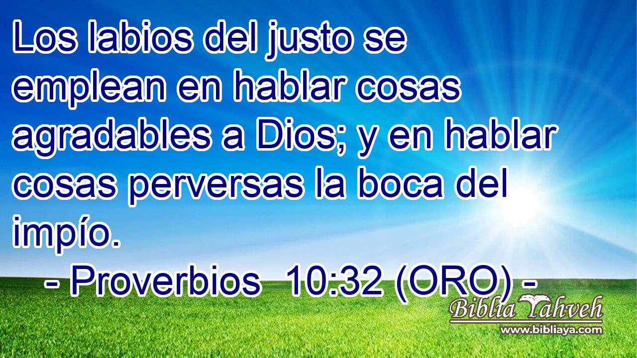  Los labios del justo se emplean en hablar cosas agradables a Dios; y en hablar cosas perversas la boca del impío. 