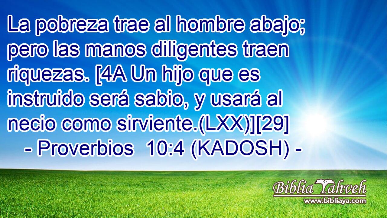  La pobreza trae al hombre abajo; pero las manos diligentes traen riquezas. [4A Un hijo que es instruido será sabio, y usará al necio como sirviente.(LXX)][29] 