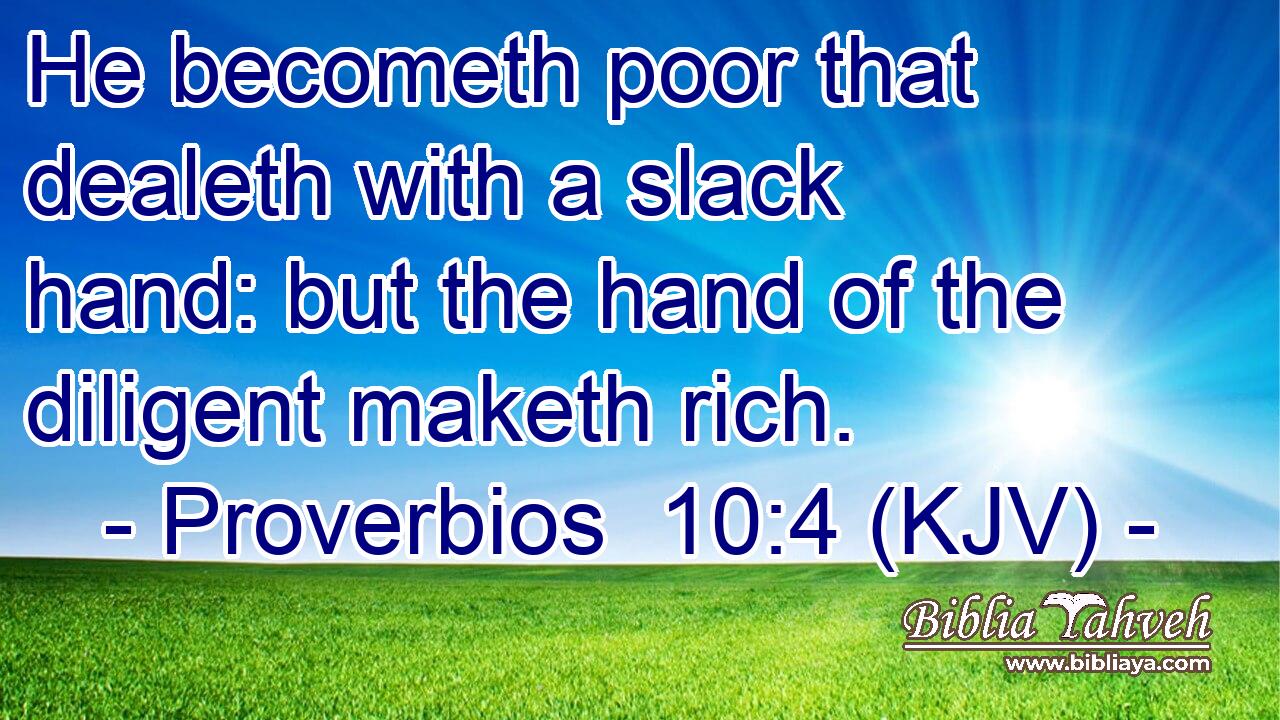 He becometh poor that dealeth with a slack hand: but the hand of the diligent maketh rich.
