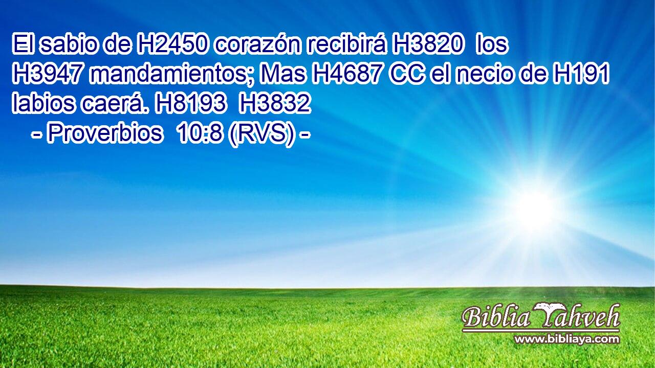 El sabio de H2450 corazón recibirá H3820  los H3947 mandamientos; Mas H4687 CC el necio de H191 labios caerá. H8193  H3832 