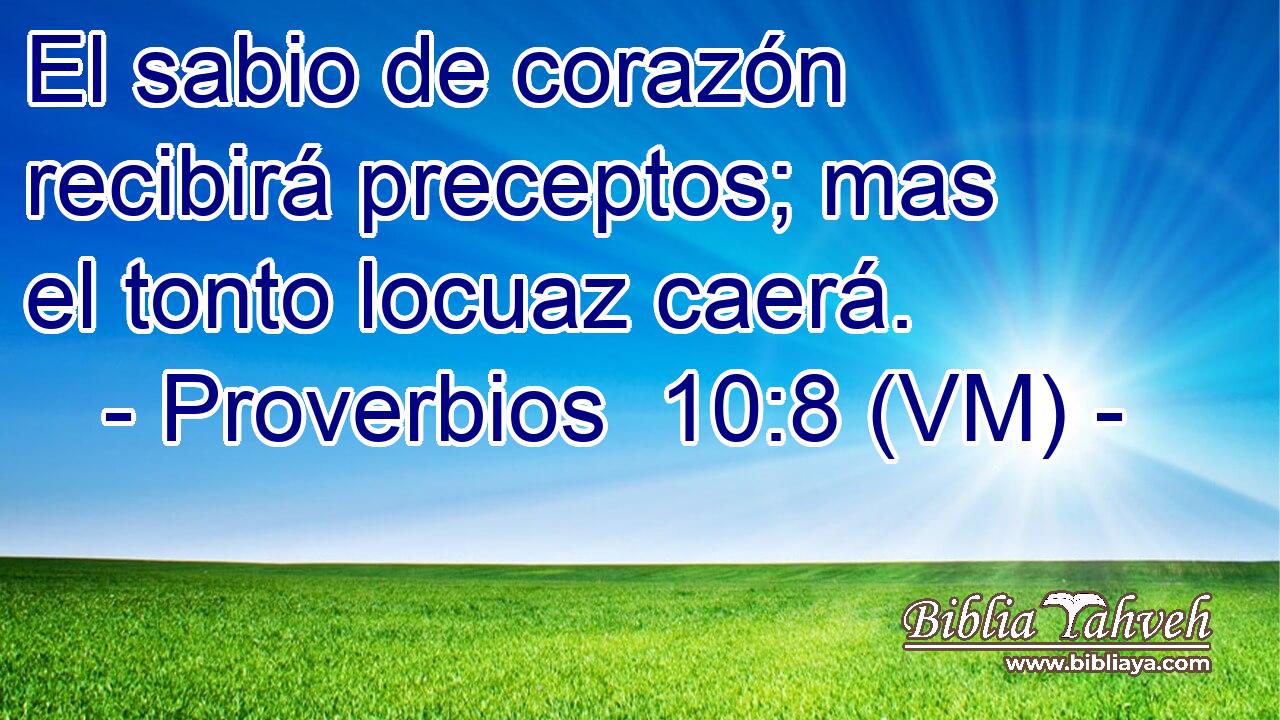  El sabio de corazón recibirá preceptos; mas el tonto locuaz caerá. 