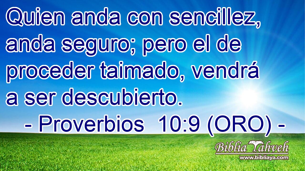  Quien anda con sencillez, anda seguro; pero el de proceder taimado, vendrá a ser descubierto. 