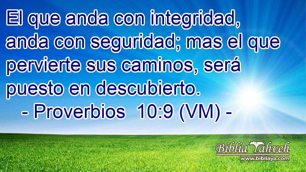  El que anda con integridad, anda con seguridad; mas el que pervierte sus caminos, será puesto en descubierto. 