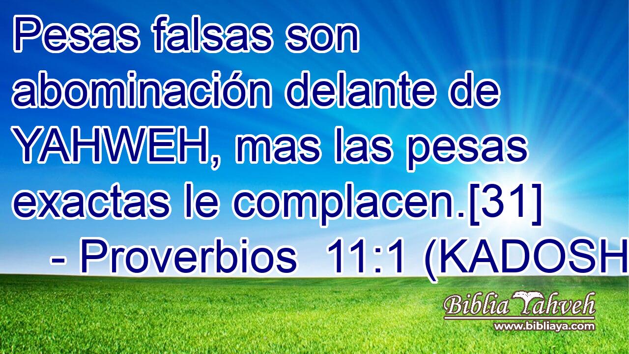  Pesas falsas son abominación delante de YAHWEH, mas las pesas exactas le complacen.[31] 