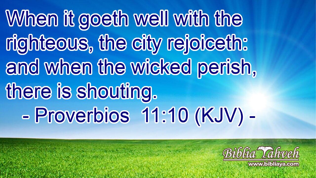 When it goeth well with the righteous, the city rejoiceth: and when the wicked perish, there is shouting.