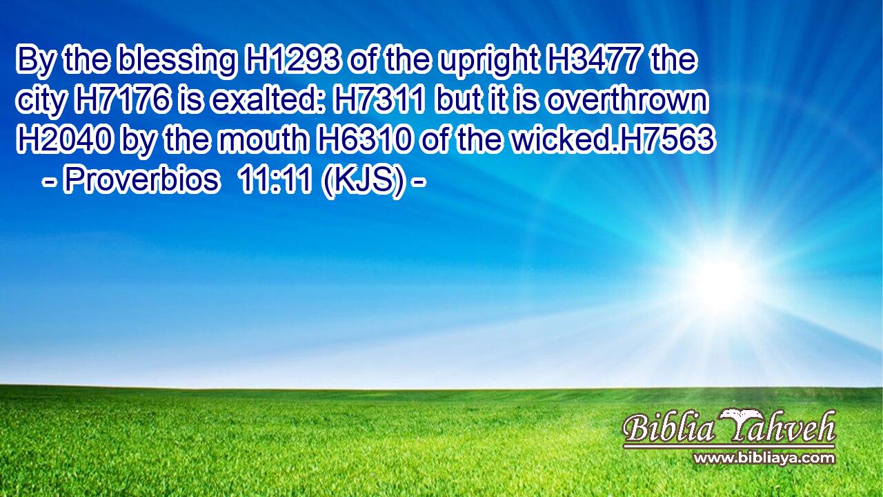 By the blessing H1293 of the upright H3477 the city H7176 is exalted: H7311 but it is overthrown H2040 by the mouth H6310 of the wicked.H7563