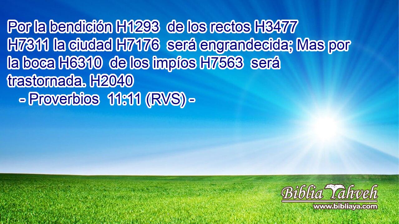Por la bendición H1293  de los rectos H3477  H7311 la ciudad H7176  será engrandecida; Mas por la boca H6310  de los impíos H7563  será trastornada. H2040  