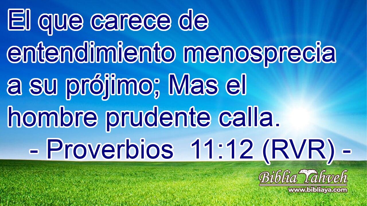 El que carece de entendimiento menosprecia a su prójimo; Mas el hombre prudente calla.