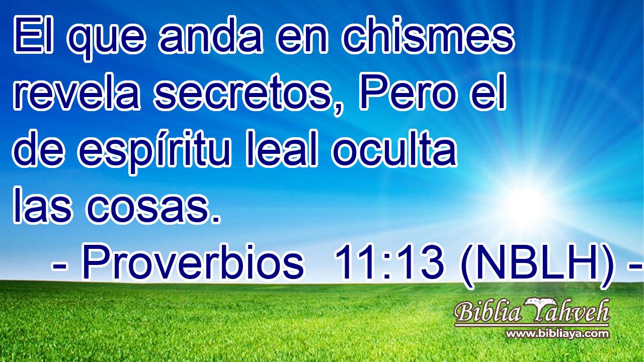  El que anda en chismes revela secretos, Pero el de espíritu leal oculta las cosas. 