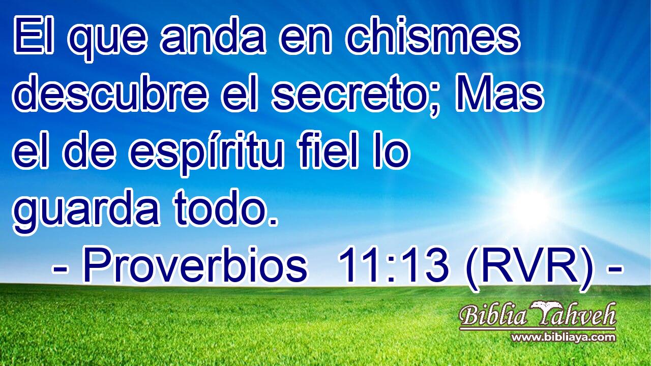 El que anda en chismes descubre el secreto; Mas el de espíritu fiel lo guarda todo.