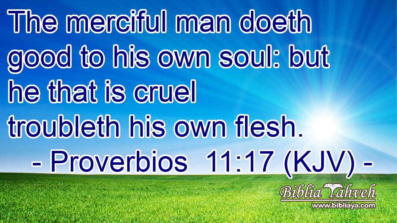 The merciful man doeth good to his own soul: but he that is cruel troubleth his own flesh.