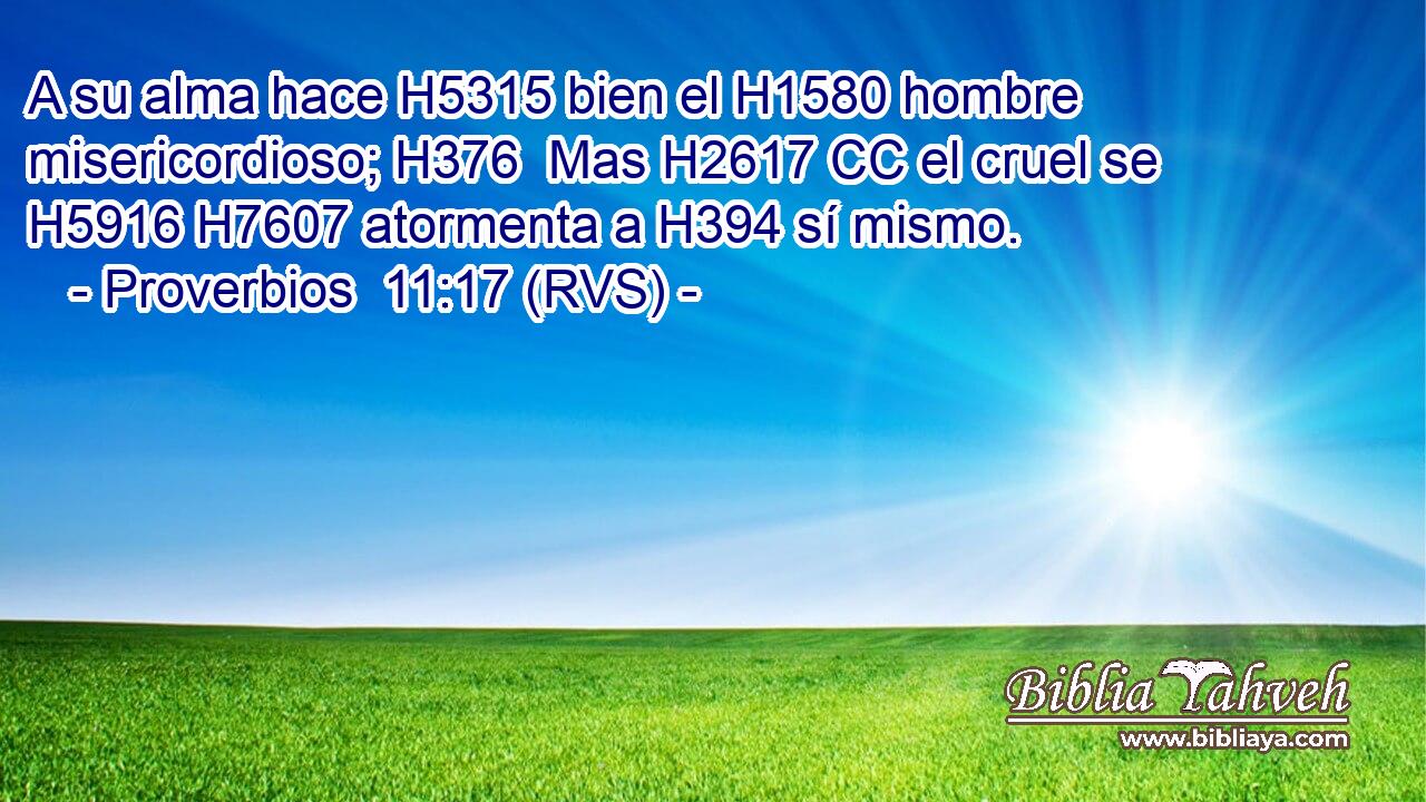 A su alma hace H5315 bien el H1580 hombre misericordioso; H376  Mas H2617 CC el cruel se H5916 H7607 atormenta a H394 sí mismo. 