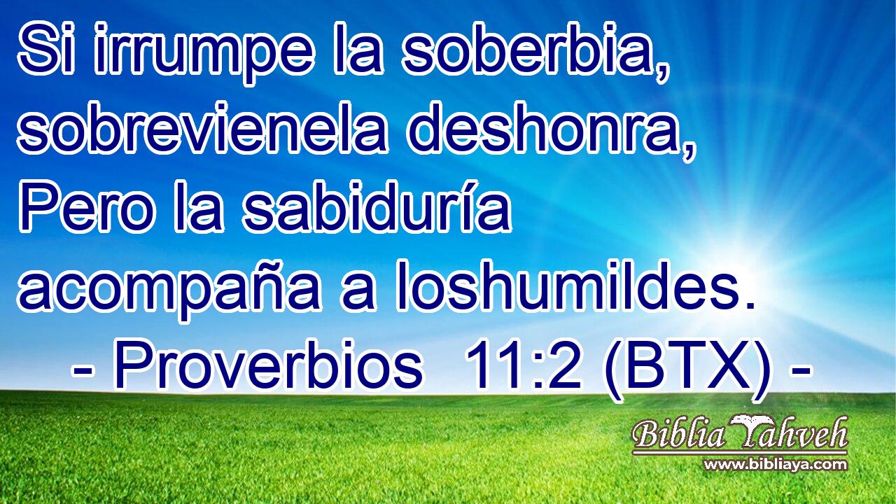 Si irrumpe la soberbia, sobrevienela deshonra, Pero la sabiduría acompaña a loshumildes.
