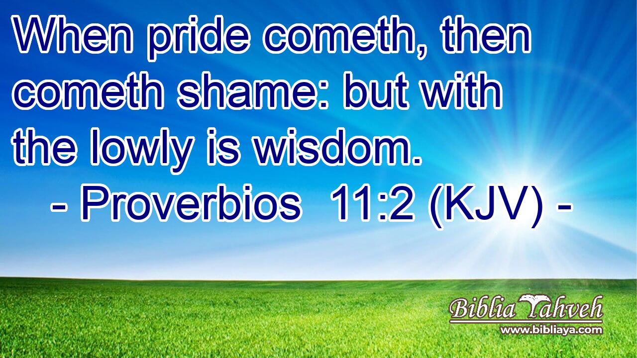 When pride cometh, then cometh shame: but with the lowly is wisdom.