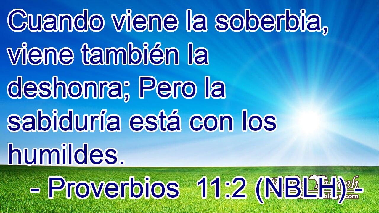  Cuando viene la soberbia, viene también la deshonra; Pero la sabiduría está con los humildes. 