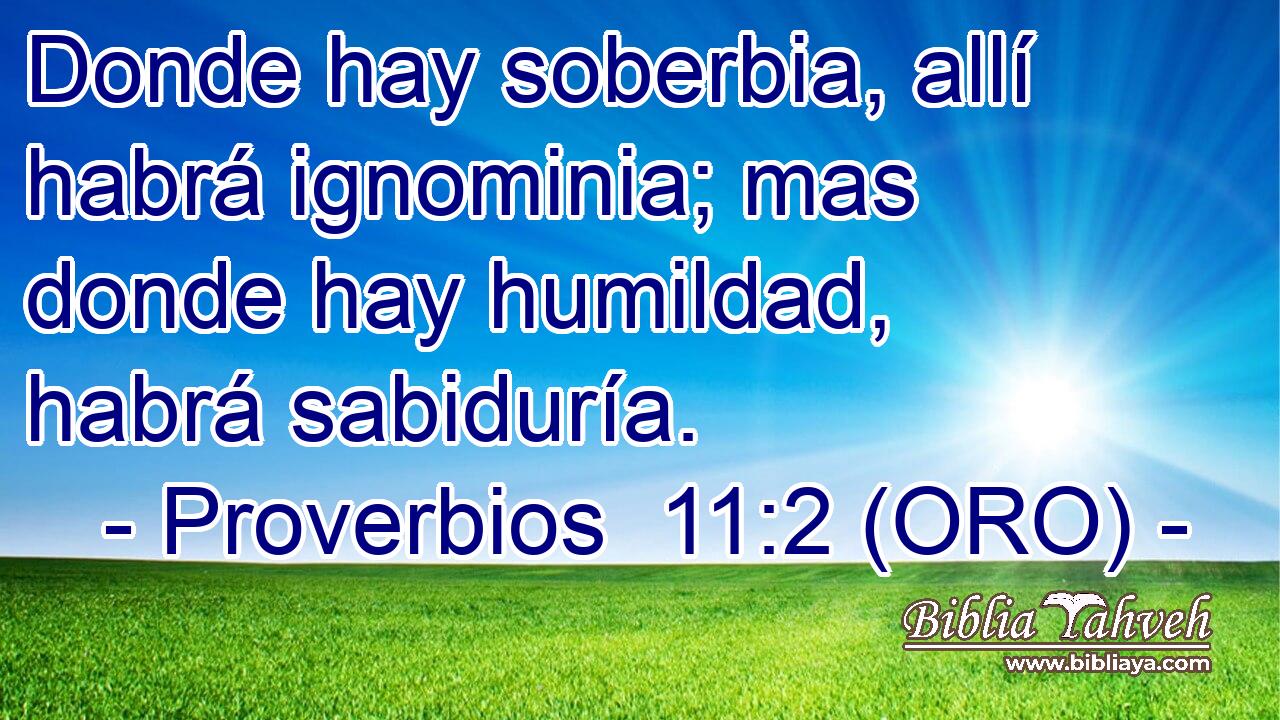  Donde hay soberbia, allí habrá ignominia; mas donde hay humildad, habrá sabiduría. 