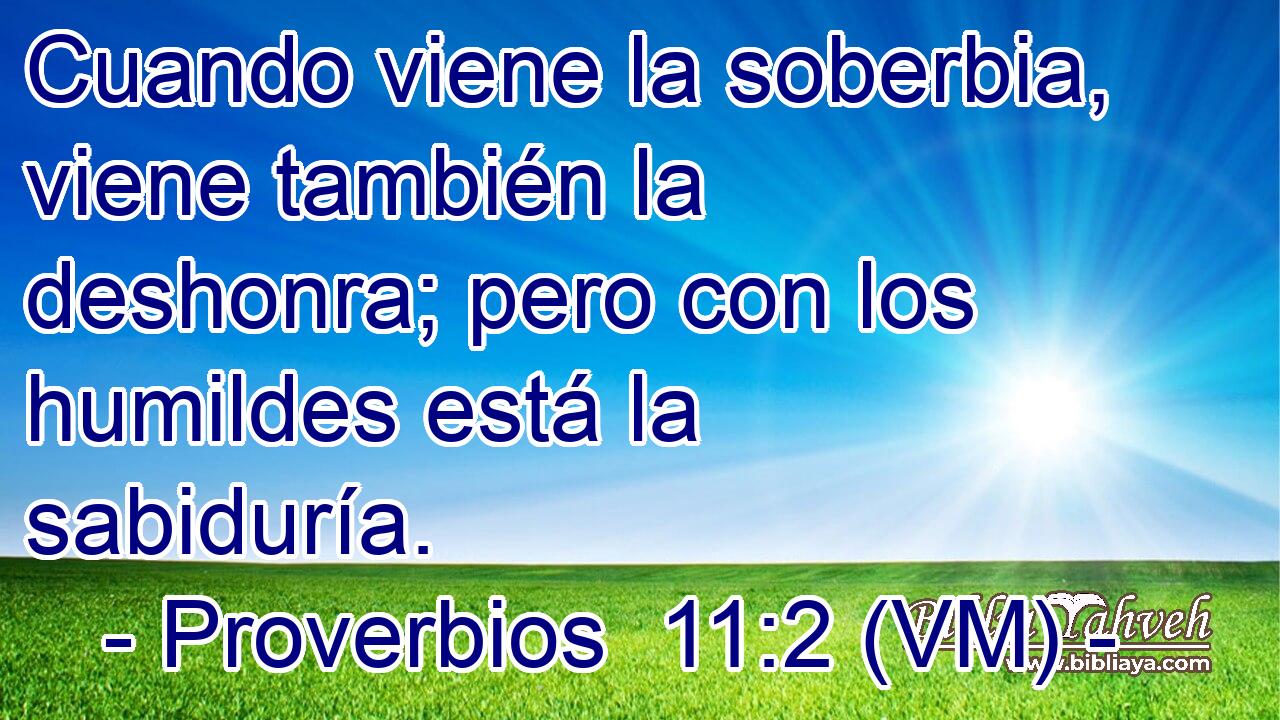  Cuando viene la soberbia, viene también la deshonra; pero con los humildes está la sabiduría. 
