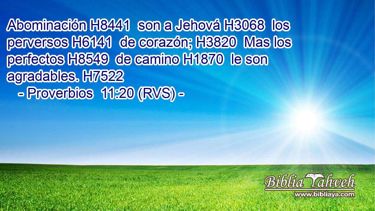 Abominación H8441  son a Jehová H3068  los perversos H6141  de corazón; H3820  Mas los perfectos H8549  de camino H1870  le son agradables. H7522  