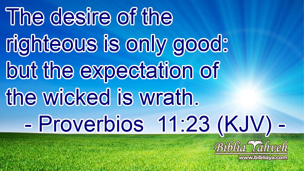 The desire of the righteous is only good: but the expectation of the wicked is wrath.
