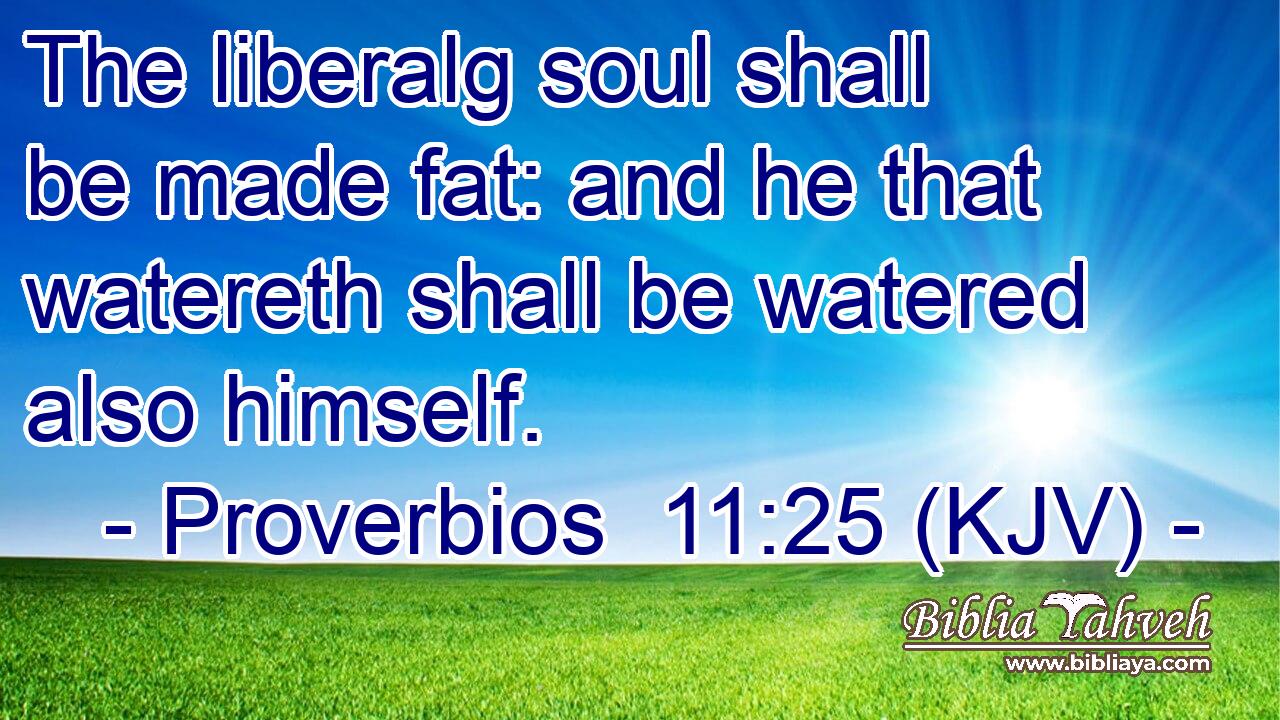 The liberalg soul shall be made fat: and he that watereth shall be watered also himself.