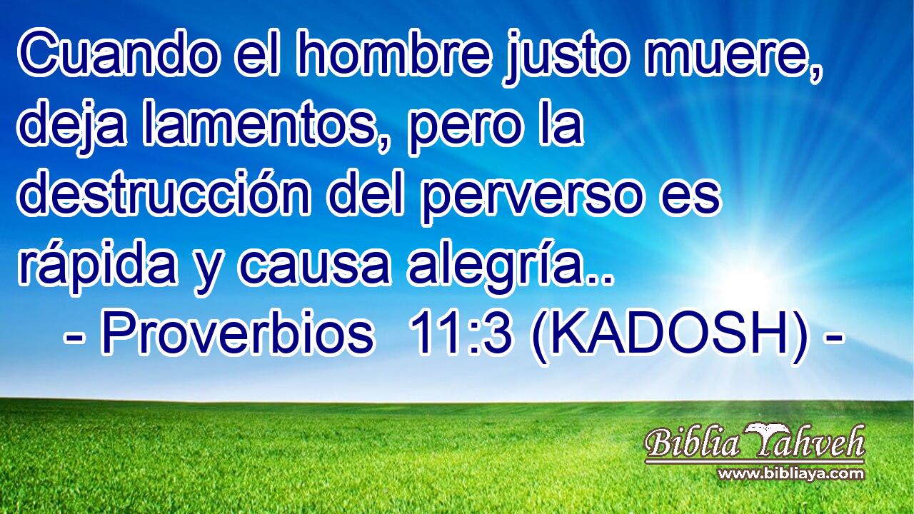 Cuando el hombre justo muere, deja lamentos, pero la destrucción del perverso es rápida y causa alegría.. 