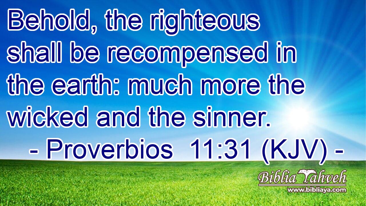 Behold, the righteous shall be recompensed in the earth: much more the wicked and the sinner.