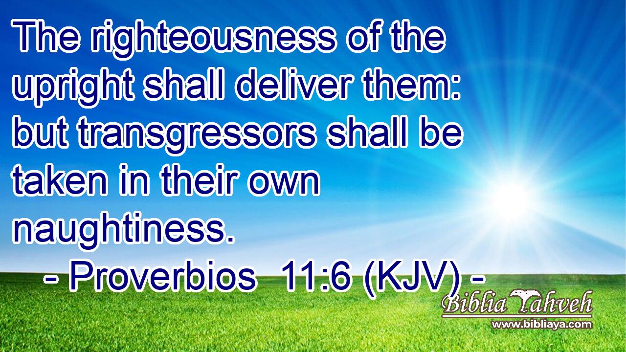 The righteousness of the upright shall deliver them: but transgressors shall be taken in their own naughtiness.
