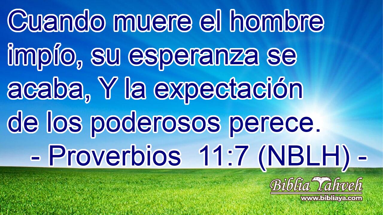  Cuando muere el hombre impío, su esperanza se acaba, Y la expectación de los poderosos perece. 