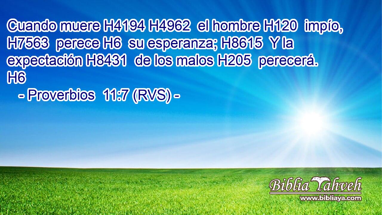 Cuando muere H4194 H4962  el hombre H120  impío, H7563  perece H6  su esperanza; H8615  Y la expectación H8431  de los malos H205  perecerá. H6  