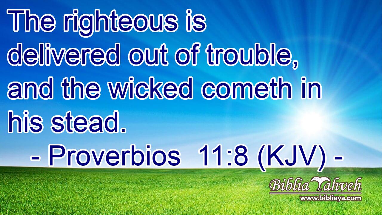 The righteous is delivered out of trouble, and the wicked cometh in his stead.