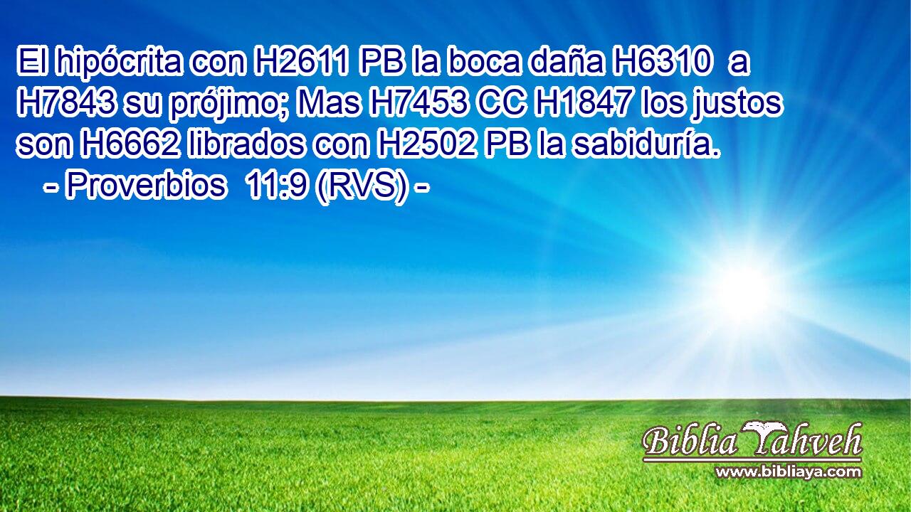 El hipócrita con H2611 PB la boca daña H6310  a H7843 su prójimo; Mas H7453 CC H1847 los justos son H6662 librados con H2502 PB la sabiduría. 