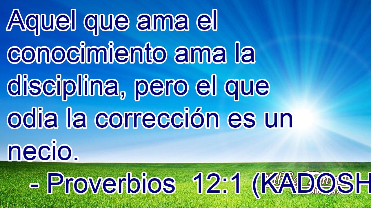  Aquel que ama el conocimiento ama la disciplina, pero el que odia la corrección es un necio. 
