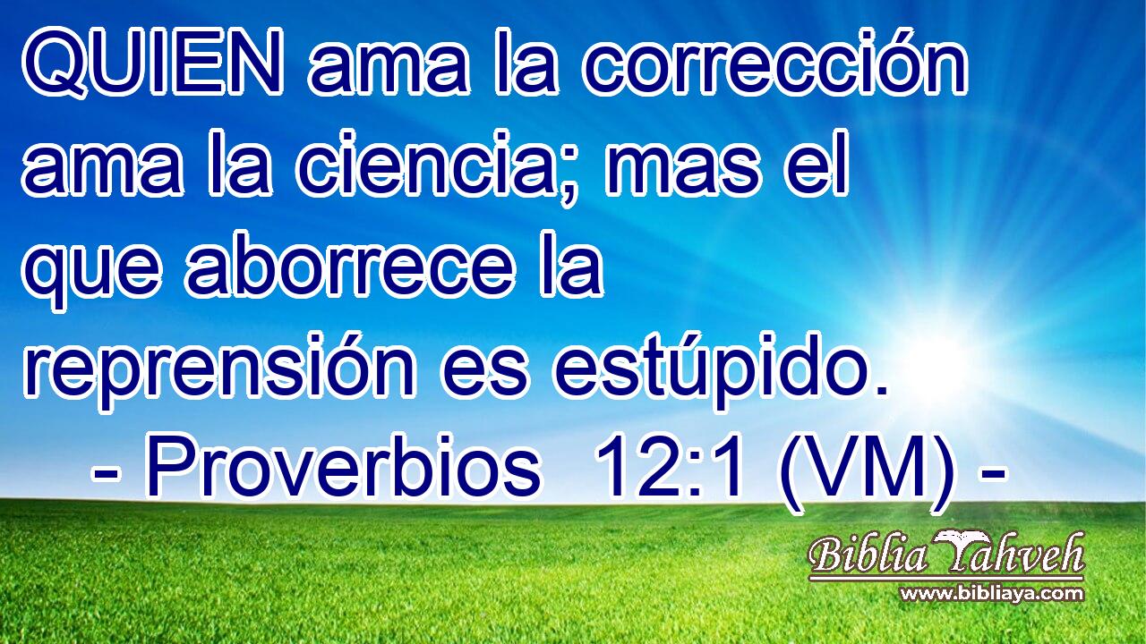  QUIEN ama la corrección ama la ciencia; mas el que aborrece la reprensión es estúpido. 