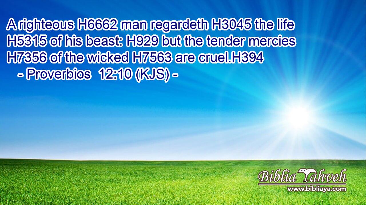 A righteous H6662 man regardeth H3045 the life H5315 of his beast: H929 but the tender mercies H7356 of the wicked H7563 are cruel.H394