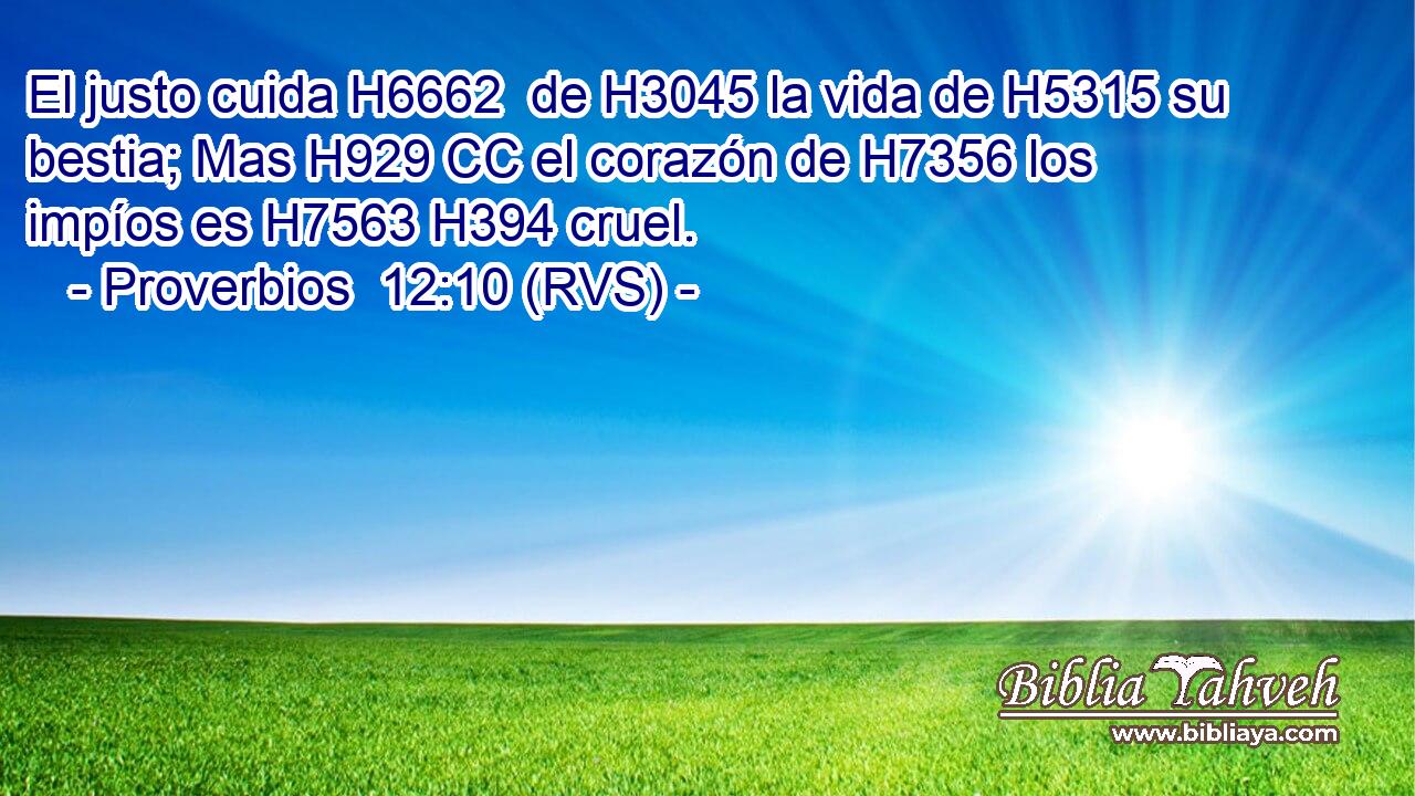 El justo cuida H6662  de H3045 la vida de H5315 su bestia; Mas H929 CC el corazón de H7356 los impíos es H7563 H394 cruel. 