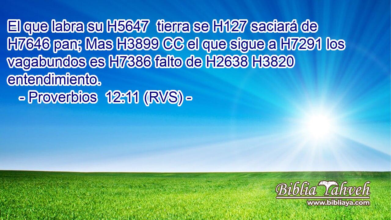El que labra su H5647  tierra se H127 saciará de H7646 pan; Mas H3899 CC el que sigue a H7291 los vagabundos es H7386 falto de H2638 H3820 entendimiento. 