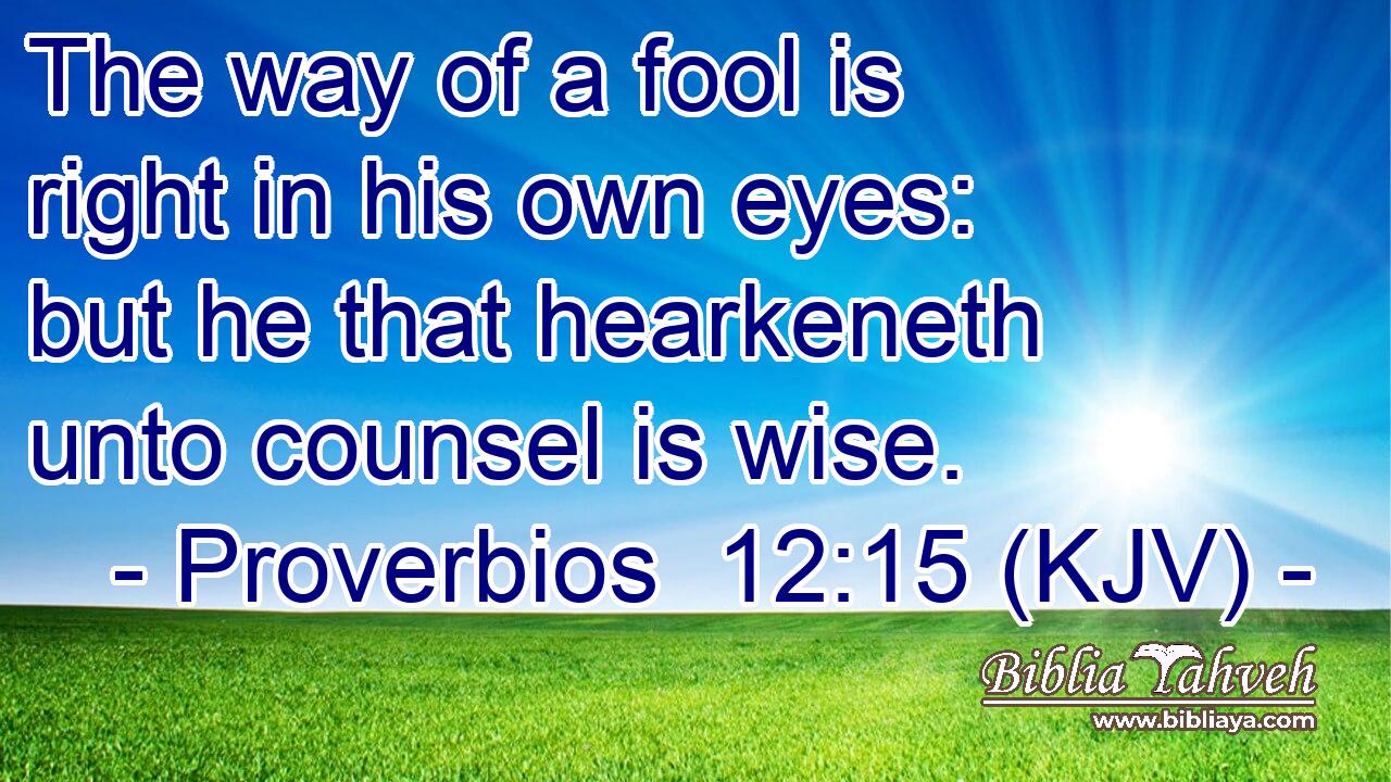 The way of a fool is right in his own eyes: but he that hearkeneth unto counsel is wise.