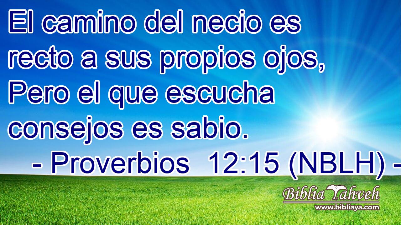  El camino del necio es recto a sus propios ojos, Pero el que escucha consejos es sabio. 