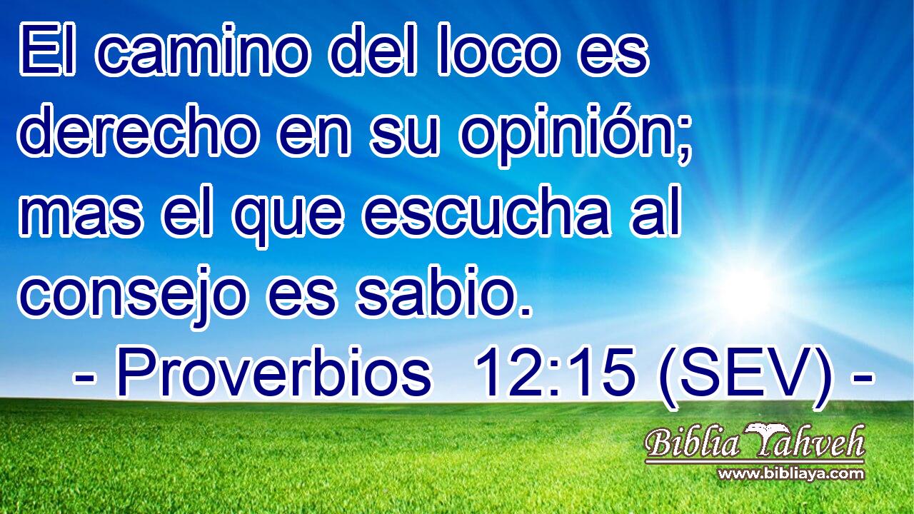 El camino del loco es derecho en su opinión; mas el que escucha al consejo es sabio.