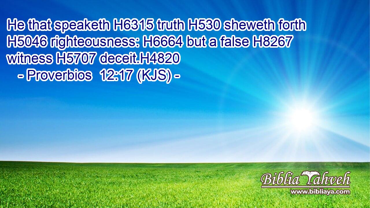 He that speaketh H6315 truth H530 sheweth forth H5046 righteousness: H6664 but a false H8267 witness H5707 deceit.H4820