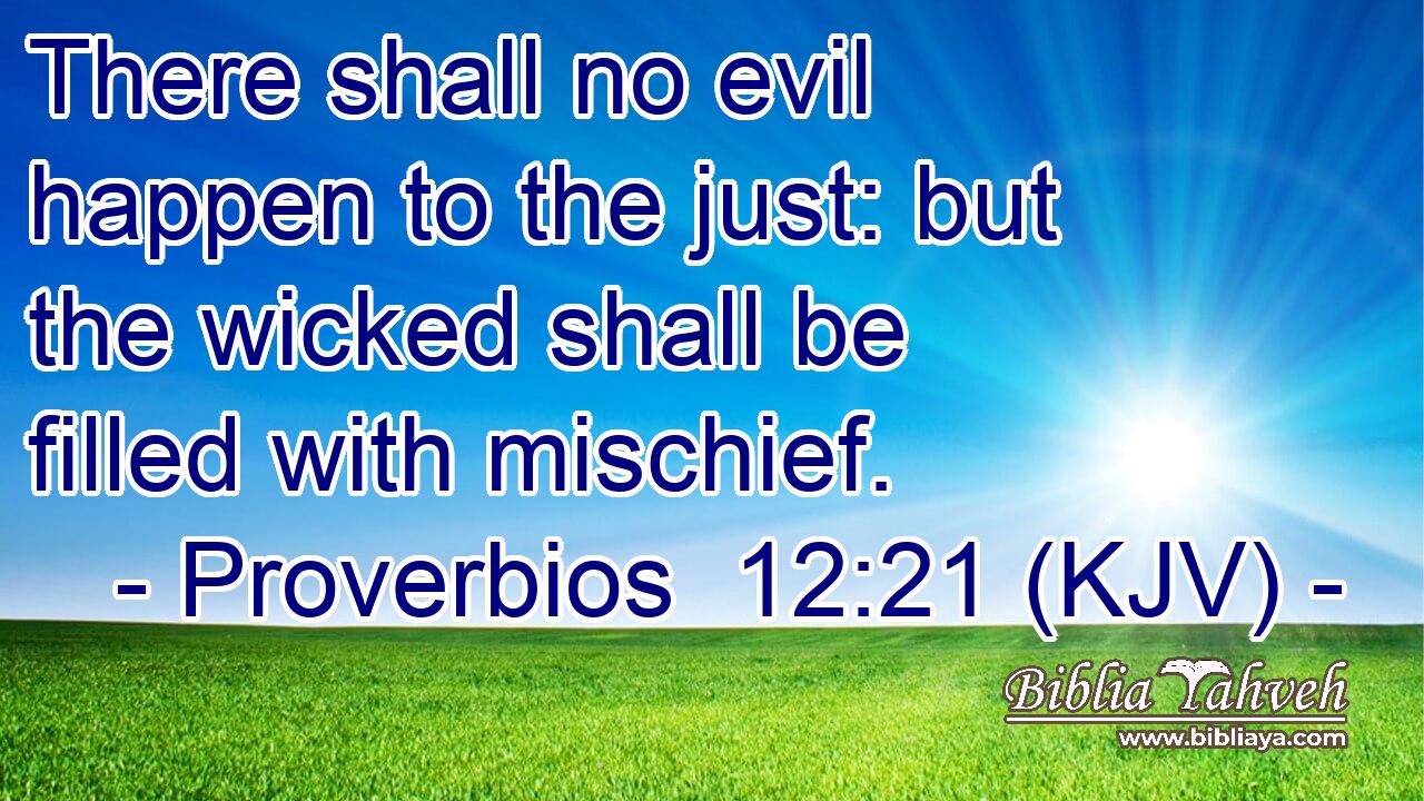 There shall no evil happen to the just: but the wicked shall be filled with mischief.