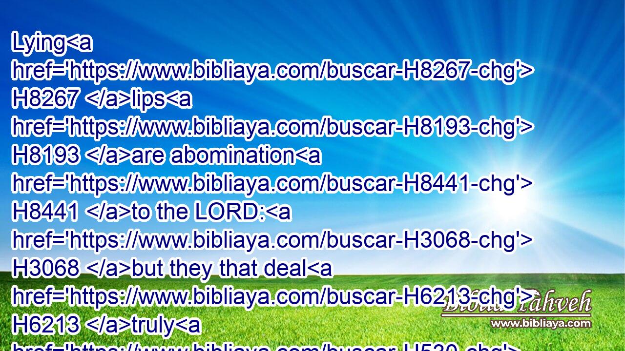 Lying H8267 lips H8193 are abomination H8441 to the LORD: H3068 but they that deal H6213 truly H530 are his delight.H7522