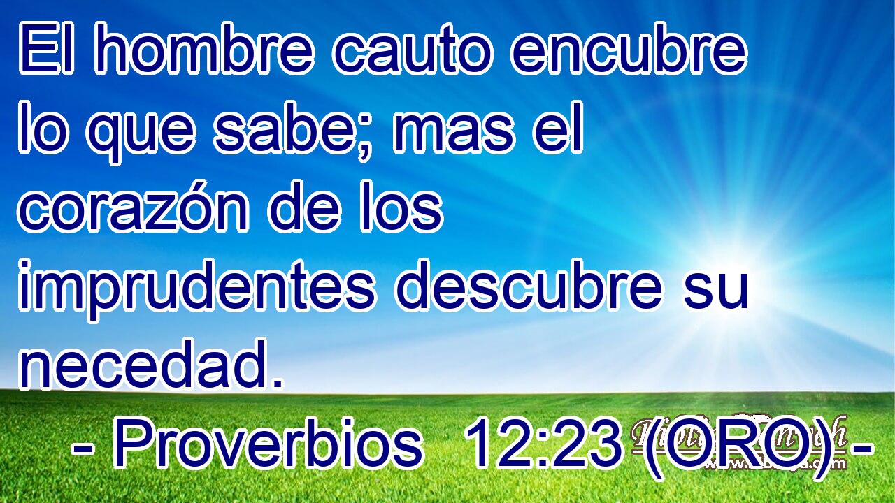  El hombre cauto encubre lo que sabe; mas el corazón de los imprudentes descubre su necedad. 