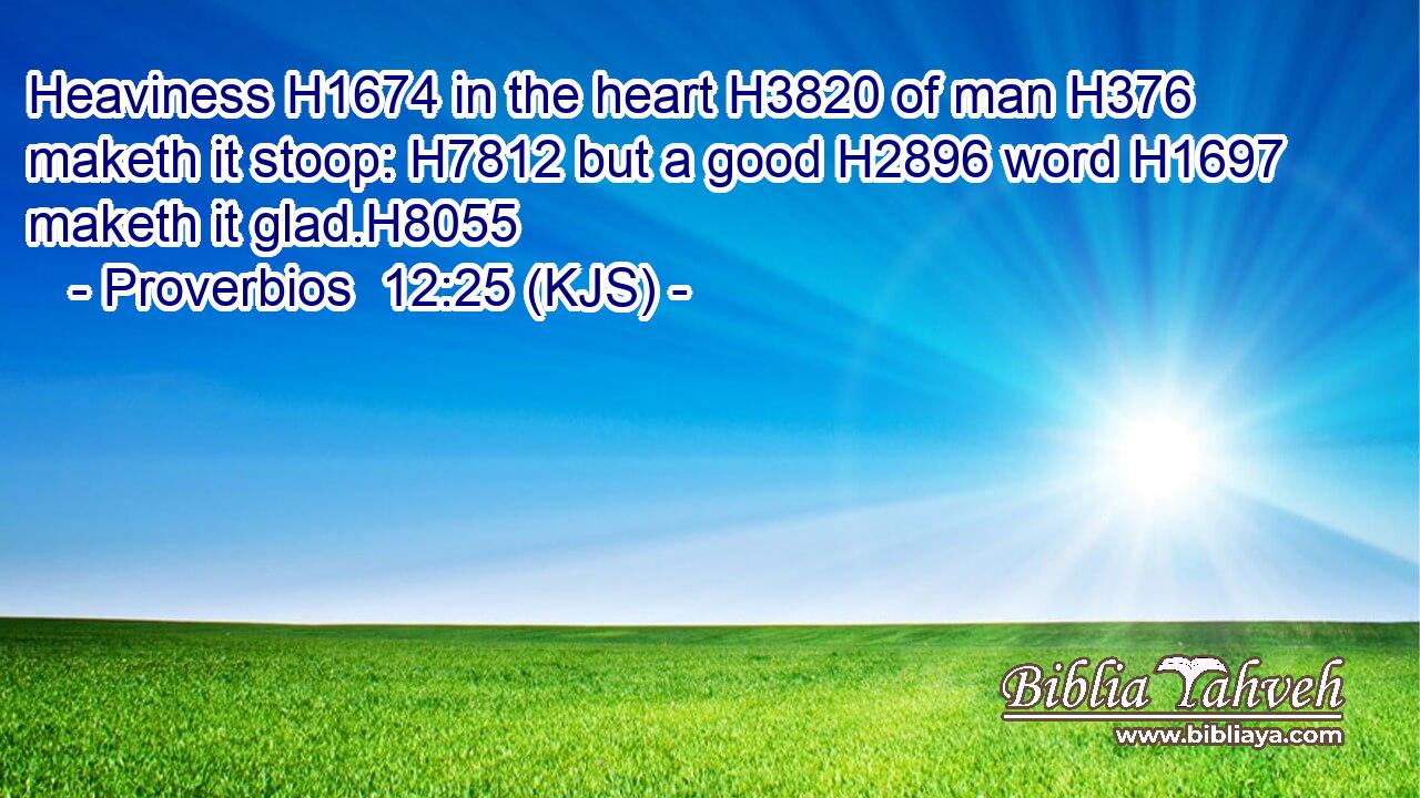 Heaviness H1674 in the heart H3820 of man H376 maketh it stoop: H7812 but a good H2896 word H1697 maketh it glad.H8055