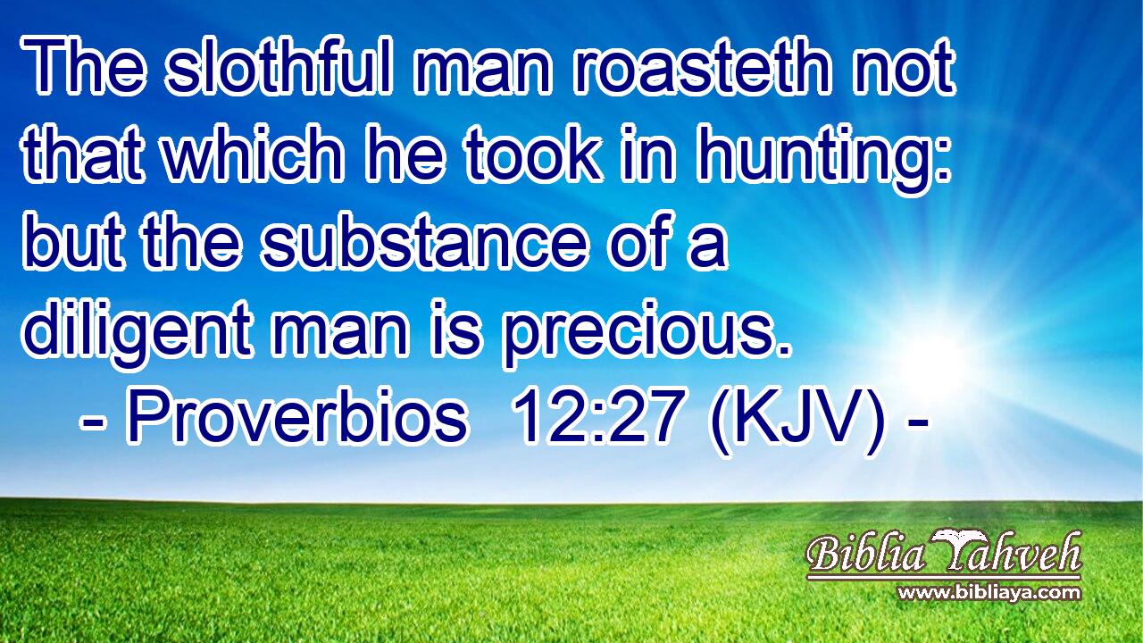 The slothful man roasteth not that which he took in hunting: but the substance of a diligent man is precious.
