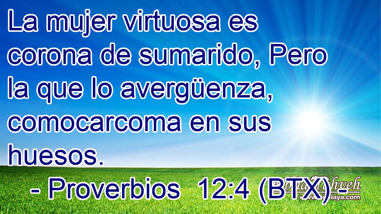 La mujer virtuosa es corona de sumarido, Pero la que lo avergüenza, comocarcoma en sus huesos.