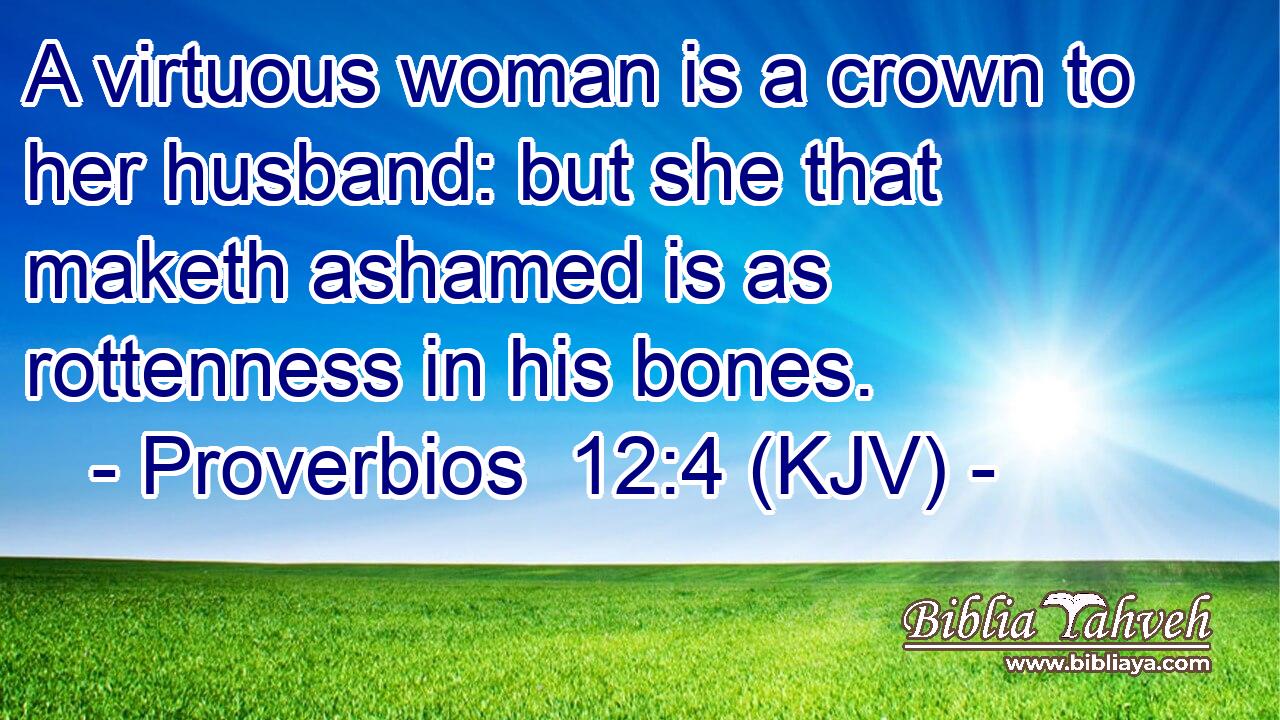 A virtuous woman is a crown to her husband: but she that maketh ashamed is as rottenness in his bones.